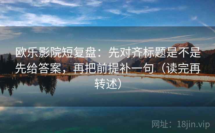 欧乐影院短复盘:先对齐标题是不是先给答案,再把前提补一句(读完再转述) 欧乐影院短复盘:先对齐标题是不是先给答案,再把前提补一句(读完再转述)