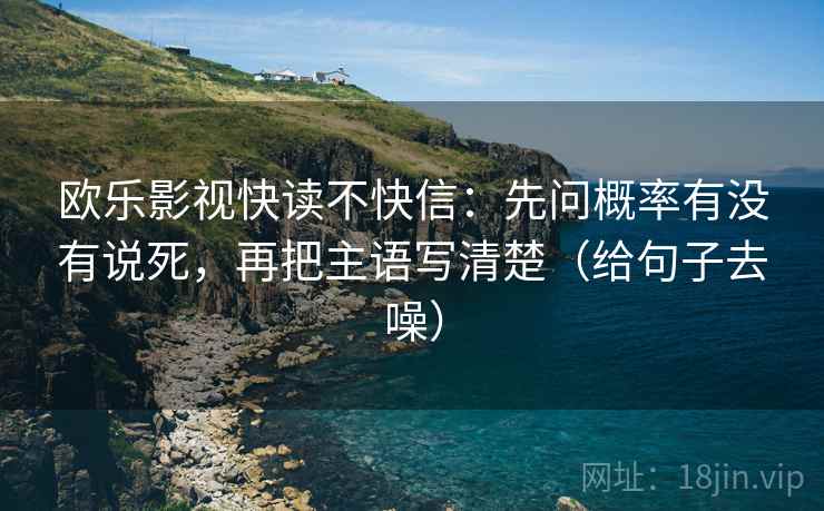 欧乐影视快读不快信:先问概率有没有说死,再把主语写清楚(给句子去噪) 欧乐影视快读不快信:先问概率有没有说死,再把主语写清楚(给句子去噪)