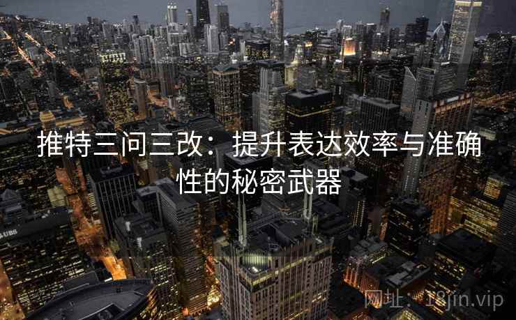 推特三问三改:提升表达效率与准确性的秘密武器 推特三问三改:提升表达效率与准确性的秘密武器
