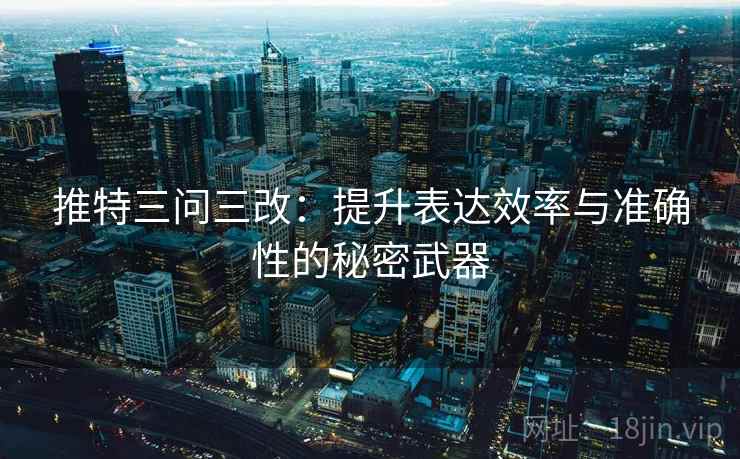 推特三问三改:提升表达效率与准确性的秘密武器 推特三问三改:提升表达效率与准确性的秘密武器