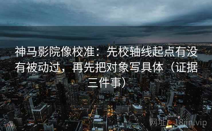 神马影院像校准:先校轴线起点有没有被动过,再先把对象写具体(证据三件事) 神马影院像校准:先校轴线起点有没有被动过,再先把对象写具体(证据三件事)