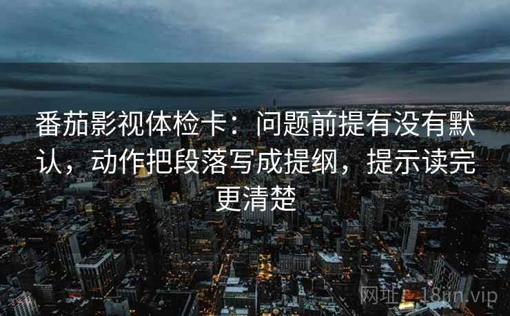 番茄影视体检卡:问题前提有没有默认,动作把段落写成提纲,提示读完更清楚 番茄影视体检卡:问题前提有没有默认,动作把段落写成提纲,提示读完更清楚