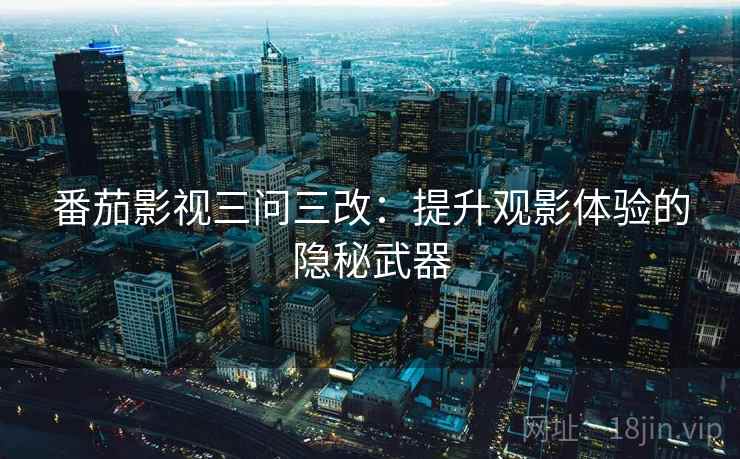 番茄影视三问三改:提升观影体验的隐秘武器 番茄影视三问三改:提升观影体验的隐秘武器