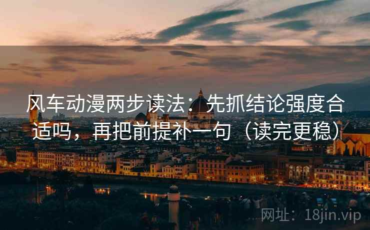 风车动漫两步读法:先抓结论强度合适吗,再把前提补一句(读完更稳) 风车动漫两步读法:先抓结论强度合适吗,再把前提补一句(读完更稳)