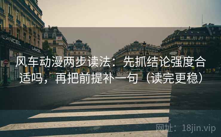 风车动漫两步读法:先抓结论强度合适吗,再把前提补一句(读完更稳) 风车动漫两步读法:先抓结论强度合适吗,再把前提补一句(读完更稳)