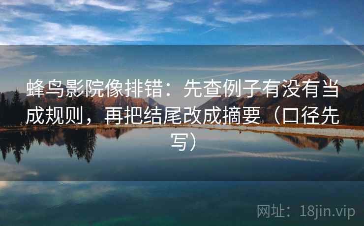 蜂鸟影院像排错:先查例子有没有当成规则,再把结尾改成摘要(口径先写) 蜂鸟影院像排错:先查例子有没有当成规则,再把结尾改成摘要(口径先写)