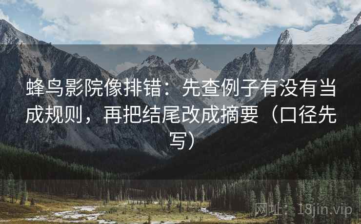蜂鸟影院像排错:先查例子有没有当成规则,再把结尾改成摘要(口径先写) 蜂鸟影院像排错:先查例子有没有当成规则,再把结尾改成摘要(口径先写)
