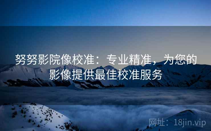 努努影院像校准:专业精准,为您的影像提供最佳校准服务 努努影院像校准:专业精准,为您的影像提供最佳校准服务