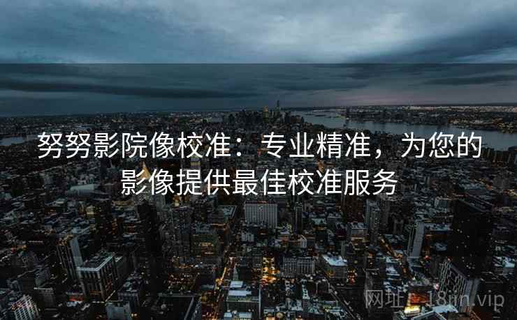 努努影院像校准:专业精准,为您的影像提供最佳校准服务 努努影院像校准:专业精准,为您的影像提供最佳校准服务