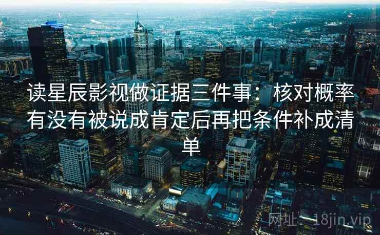 读星辰影视做证据三件事:核对概率有没有被说成肯定后再把条件补成清单 读星辰影视做证据三件事:核对概率有没有被说成肯定后再把条件补成清单
