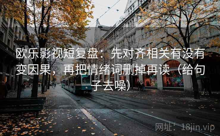欧乐影视短复盘：先对齐相关有没有变因果，再把情绪词删掉再读（给句子去噪）