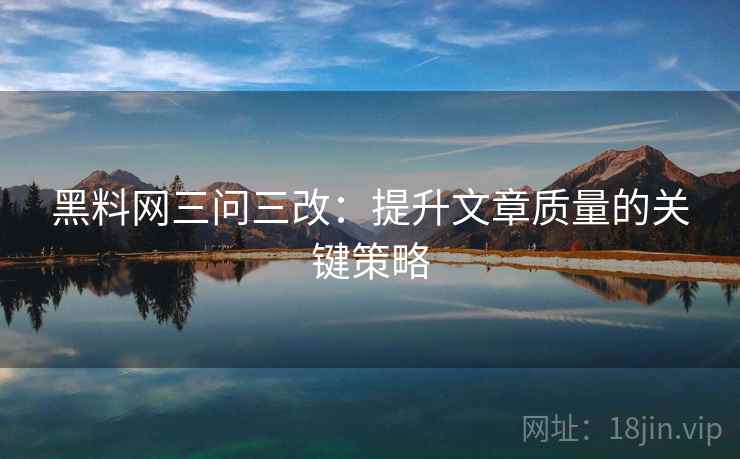 黑料网三问三改：提升文章质量的关键策略