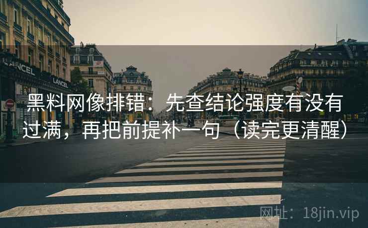 黑料网像排错:先查结论强度有没有过满,再把前提补一句(读完更清醒) 黑料网像排错:先查结论强度有没有过满,再把前提补一句(读完更清醒)