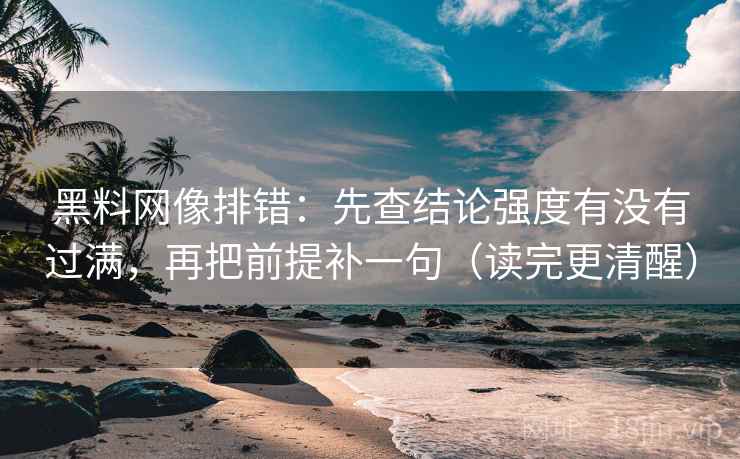 黑料网像排错:先查结论强度有没有过满,再把前提补一句(读完更清醒) 黑料网像排错:先查结论强度有没有过满,再把前提补一句(读完更清醒)