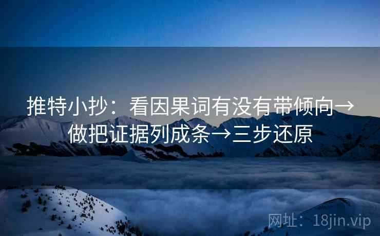 推特小抄:看因果词有没有带倾向→做把证据列成条→三步还原 推特小抄:看因果词有没有带倾向→做把证据列成条→三步还原