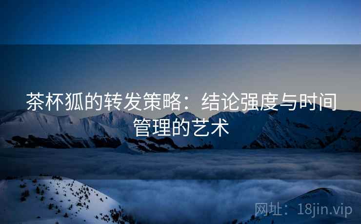 茶杯狐的转发策略:结论强度与时间管理的艺术 茶杯狐的转发策略:结论强度与时间管理的艺术