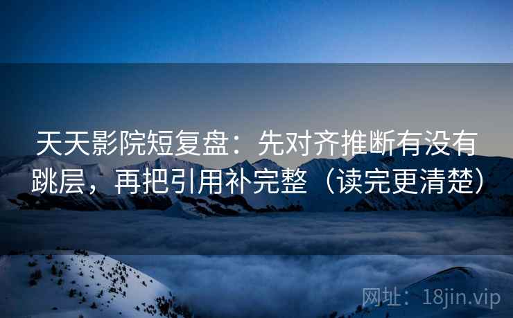 天天影院短复盘：先对齐推断有没有跳层，再把引用补完整（读完更清楚）