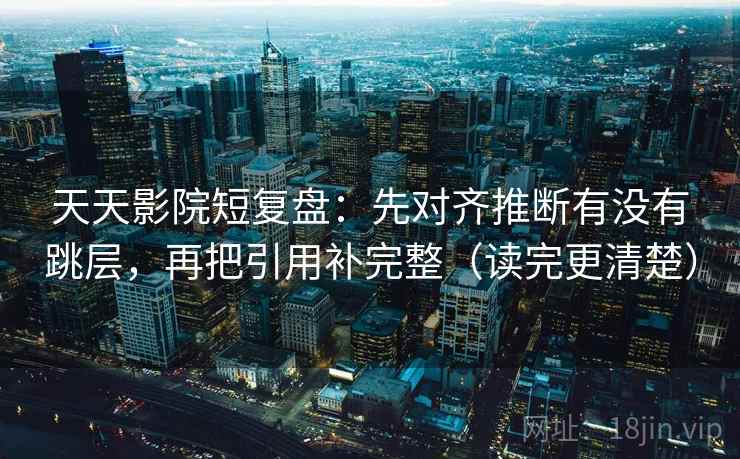 天天影院短复盘：先对齐推断有没有跳层，再把引用补完整（读完更清楚）