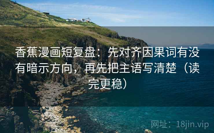 香蕉漫画短复盘:先对齐因果词有没有暗示方向,再先把主语写清楚(读完更稳) 香蕉漫画短复盘:先对齐因果词有没有暗示方向,再先把主语写清楚(读完更稳)