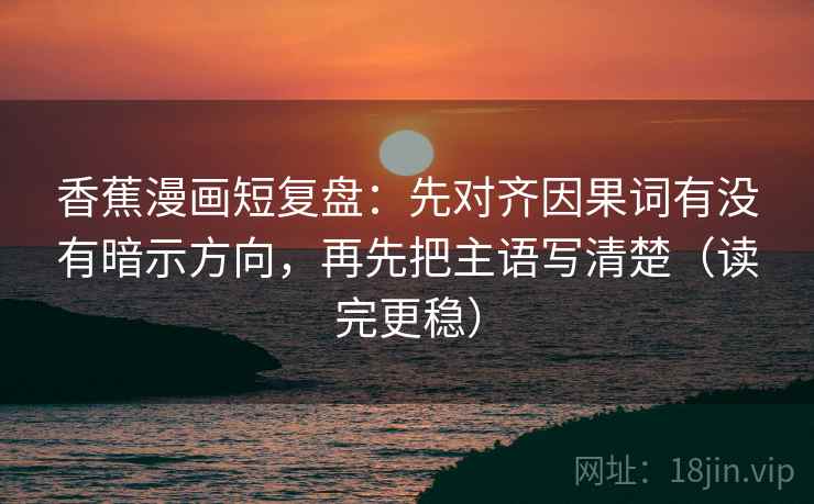 香蕉漫画短复盘:先对齐因果词有没有暗示方向,再先把主语写清楚(读完更稳) 香蕉漫画短复盘:先对齐因果词有没有暗示方向,再先把主语写清楚(读完更稳)